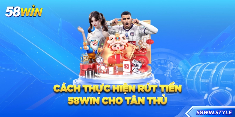 Cách thực hiện rút tiền 58win cho tân thủ