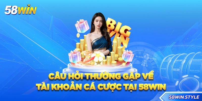 Câu hỏi thường gặp về tài khoản cá cược tại 58win