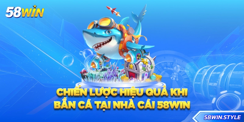Chiến lược hiệu quả khi bắn cá tại nhà cái 58win