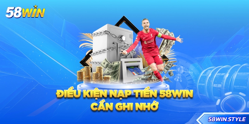Điều kiện nạp tiền 58win cần ghi nhớ