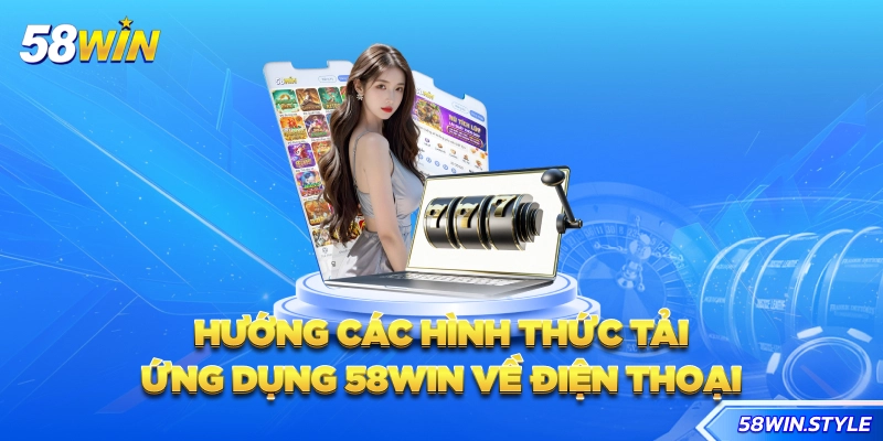Hướng các hình thức tải ứng dụng 58win về điện thoại