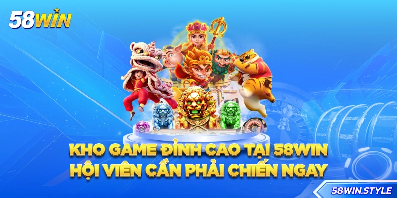 Kho game đỉnh cao tại 58win hội viên cần phải chiến ngay