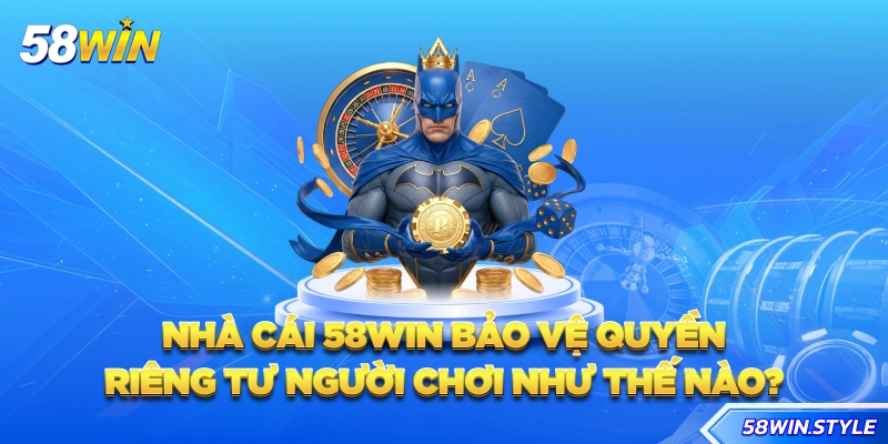 Nhà cái 58win bảo vệ quyền riêng tư người chơi như thế nào?