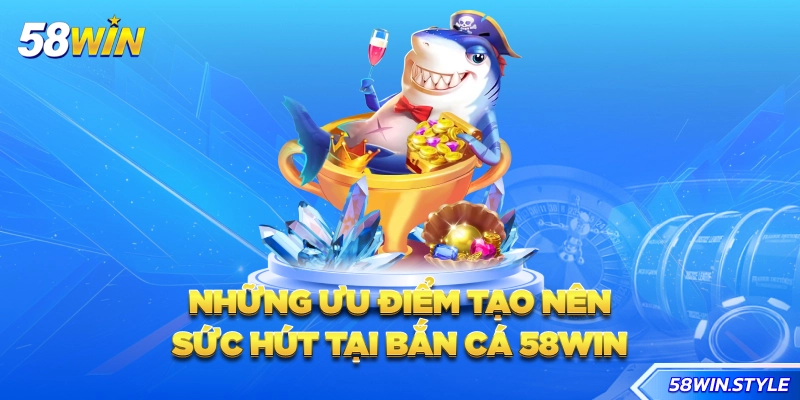 Những ưu điểm tạo nên sức hút tại bắn cá 58win