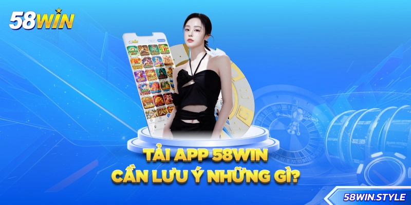 Tải app 58win cần lưu ý những gì?