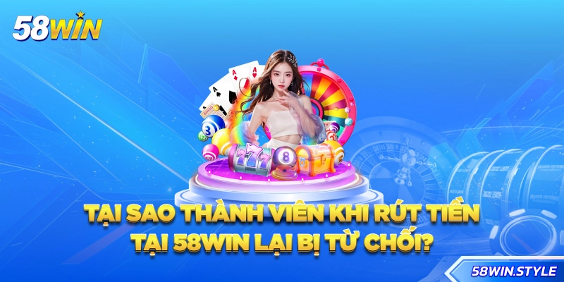 Tại sao thành viên khi rút tiền tại 58win lại bị từ chối?