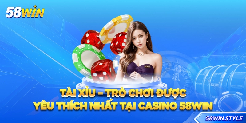 Tài xỉu - Trò chơi được yêu thích nhất tại Casino 58win